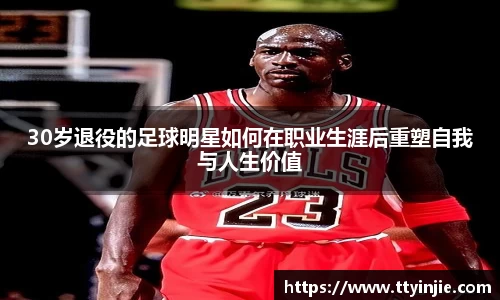 30岁退役的足球明星如何在职业生涯后重塑自我与人生价值